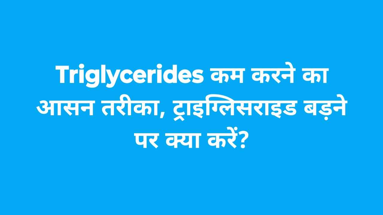 Triglycerides कम करने का आसन तरीका, ट्राइग्लिसराइड बड़ने पर क्या करें?